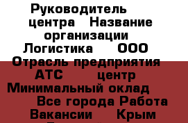 Руководитель Call-центра › Название организации ­ Логистика365, ООО › Отрасль предприятия ­ АТС, call-центр › Минимальный оклад ­ 25 000 - Все города Работа » Вакансии   . Крым,Гвардейское